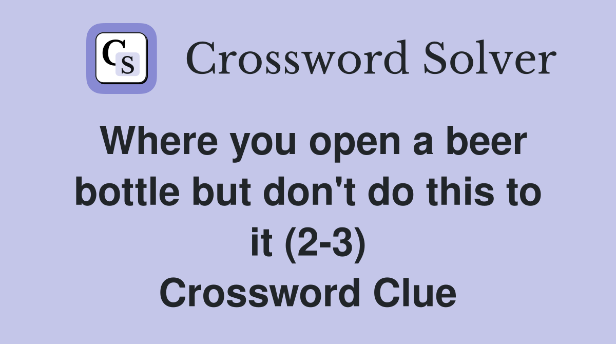 Where you open a beer bottle but don't do this to it (2-3) Crossword Clue