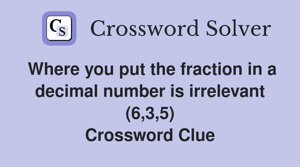Where you put the fraction in a decimal number is irrelevant (6,3,5) Crossword Clue