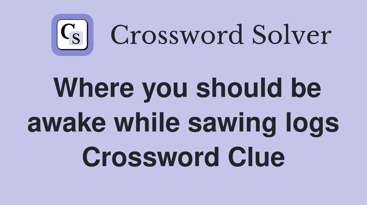 Where you should be awake while sawing logs Crossword Clue