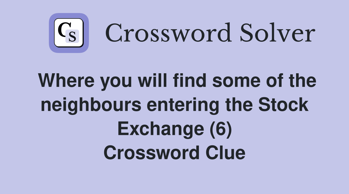 Where you will find some of the neighbours entering the Stock Exchange (6) Crossword Clue