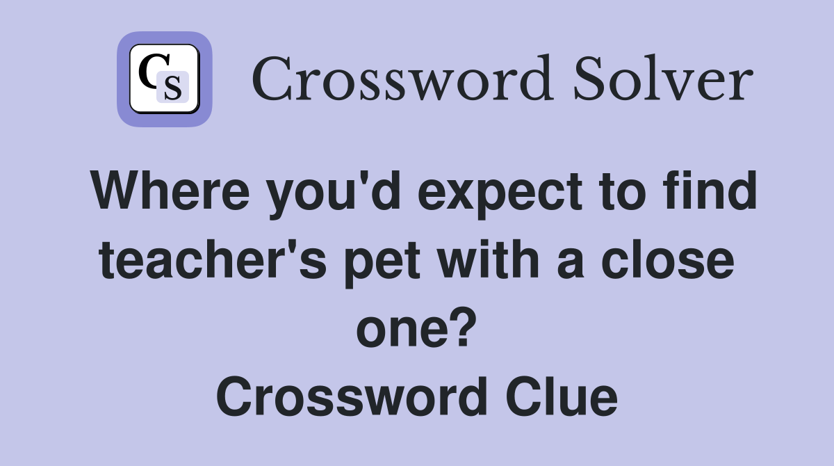 Where you'd expect to find teacher's pet with a close one? Crossword Clue