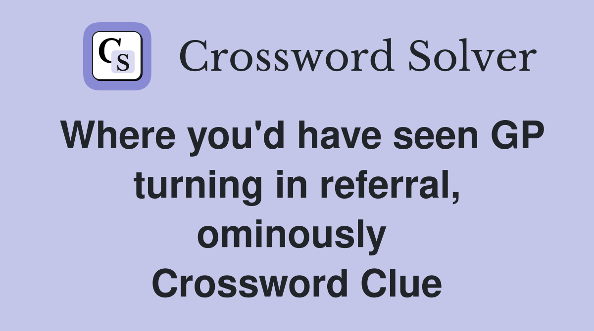 Where you'd have seen GP turning in referral, ominously  Crossword Clue