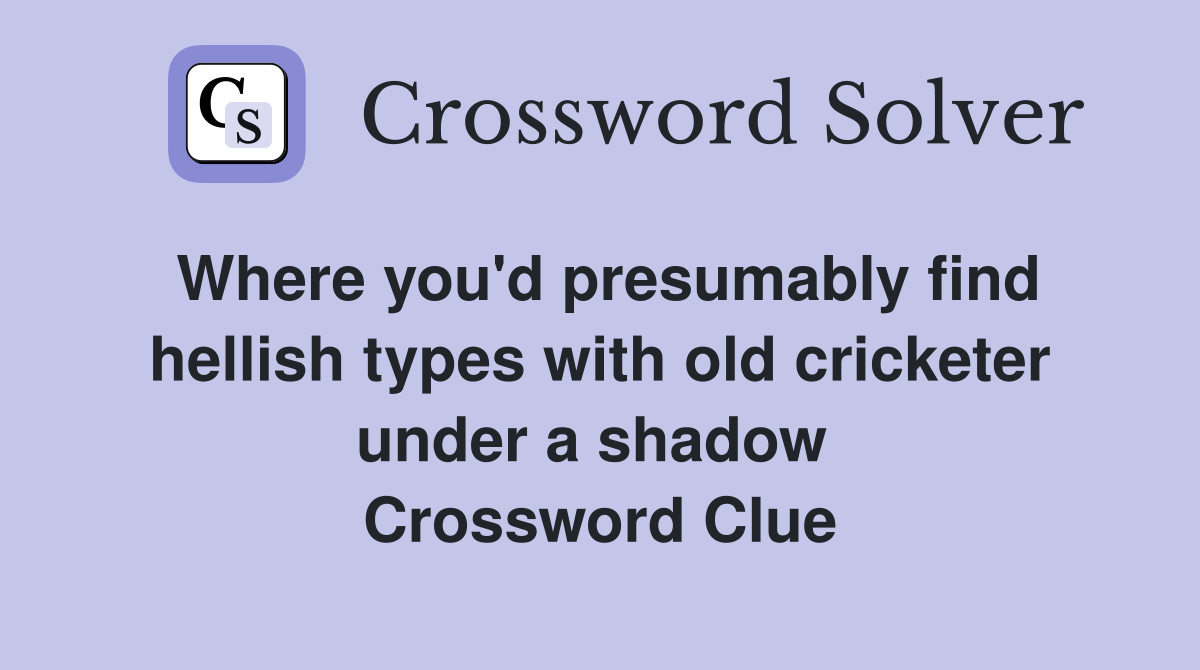Where you'd presumably find hellish types with old cricketer under a shadow  Crossword Clue