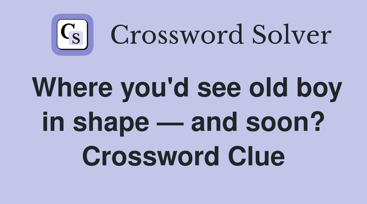 Where you'd see old boy in shape — and soon? Crossword Clue