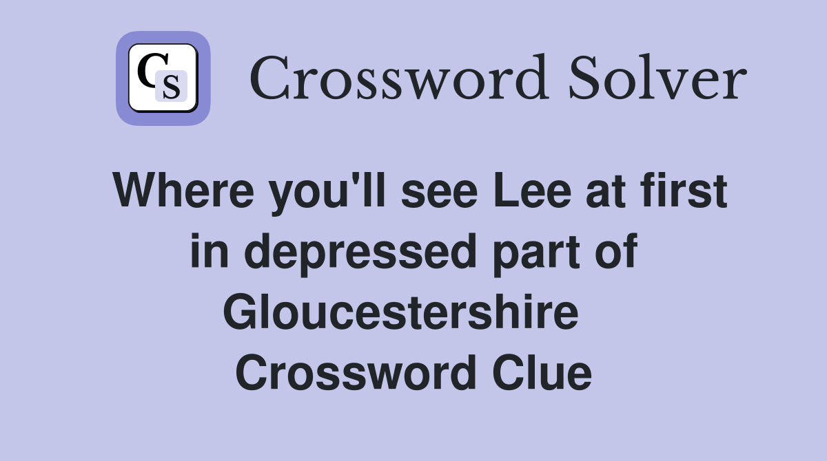 Where you'll see Lee at first in depressed part of Gloucestershire   Crossword Clue