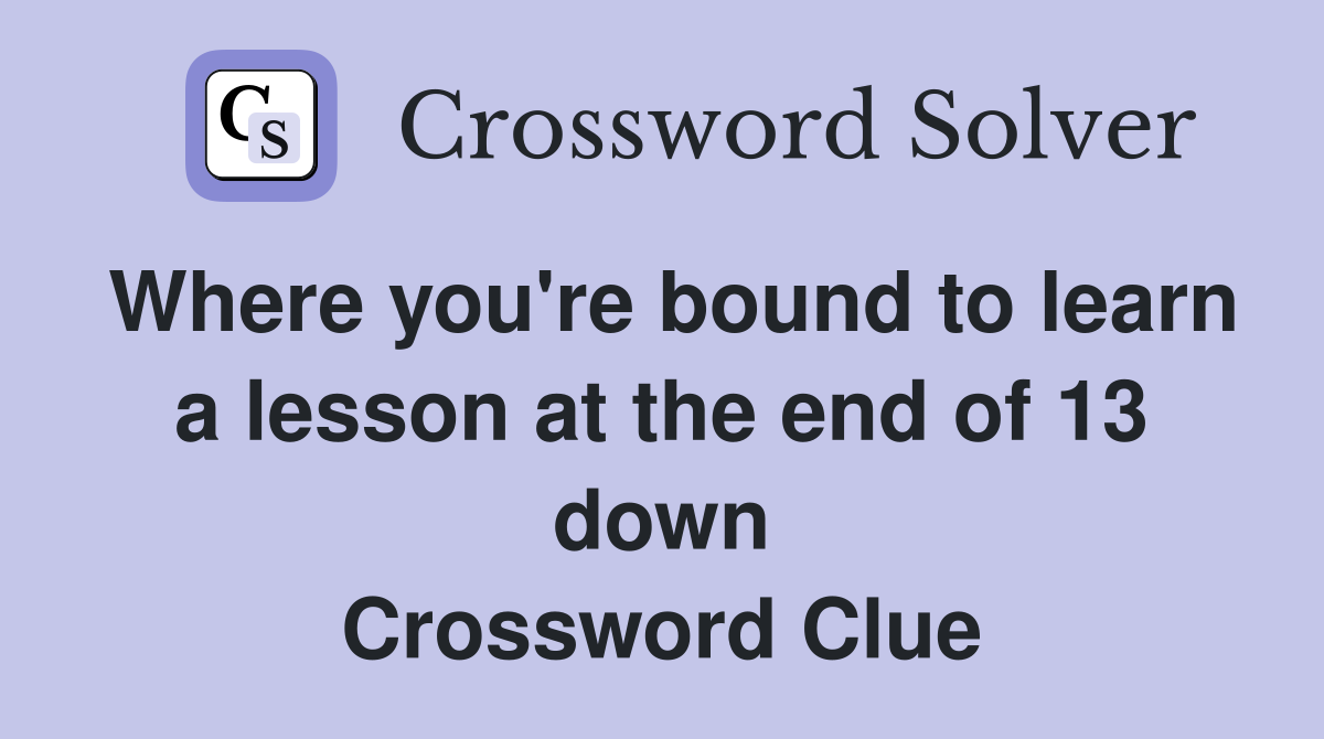 Where you're bound to learn a lesson at the end of 13 down Crossword Clue