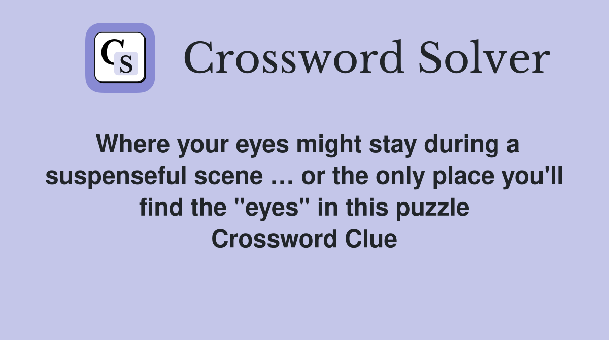 Where your eyes might stay during a suspenseful scene … or the only place you'll find the "eyes" in this puzzle Crossword Clue