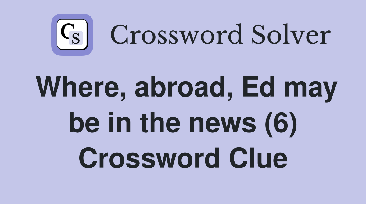 Where, abroad, Ed may be in the news (6) Crossword Clue