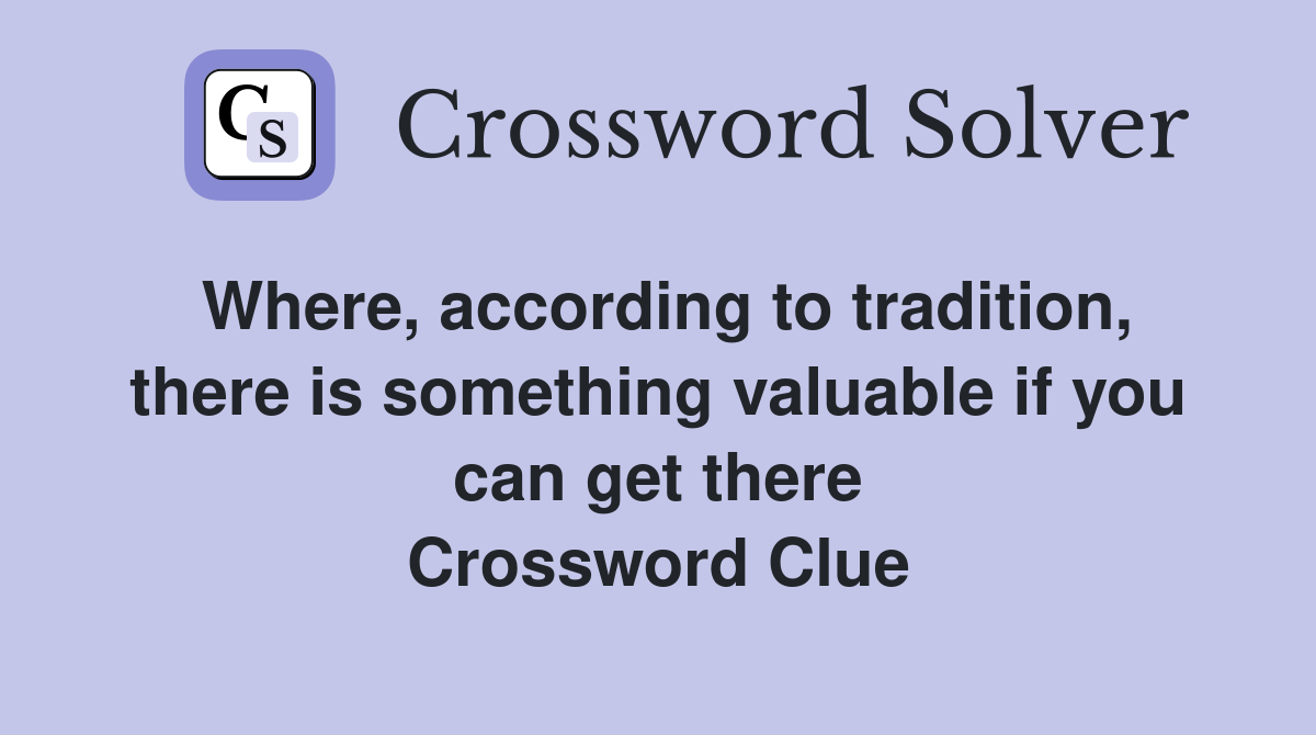 Where, according to tradition, there is something valuable if you can get there Crossword Clue