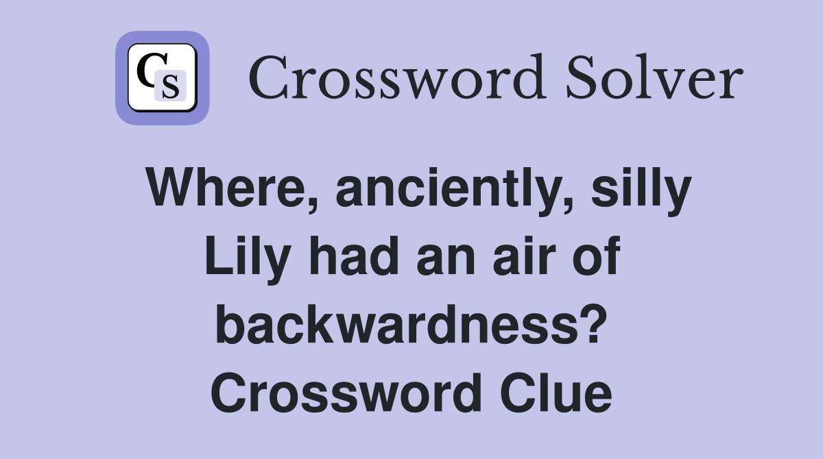 Where, anciently, silly Lily had an air of backwardness? Crossword Clue