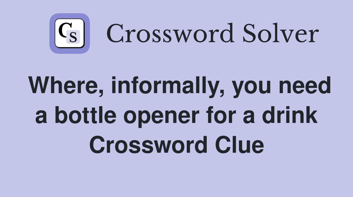 Where, informally, you need a bottle opener for a drink Crossword Clue