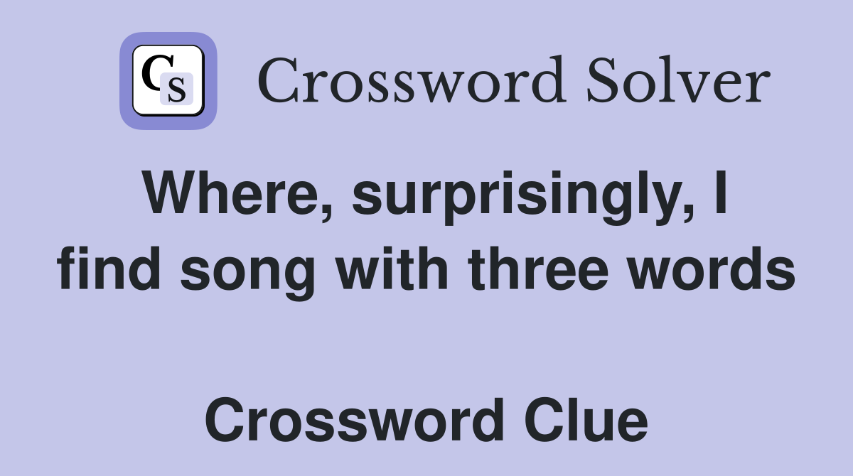 Where, surprisingly, I find song with three words  Crossword Clue