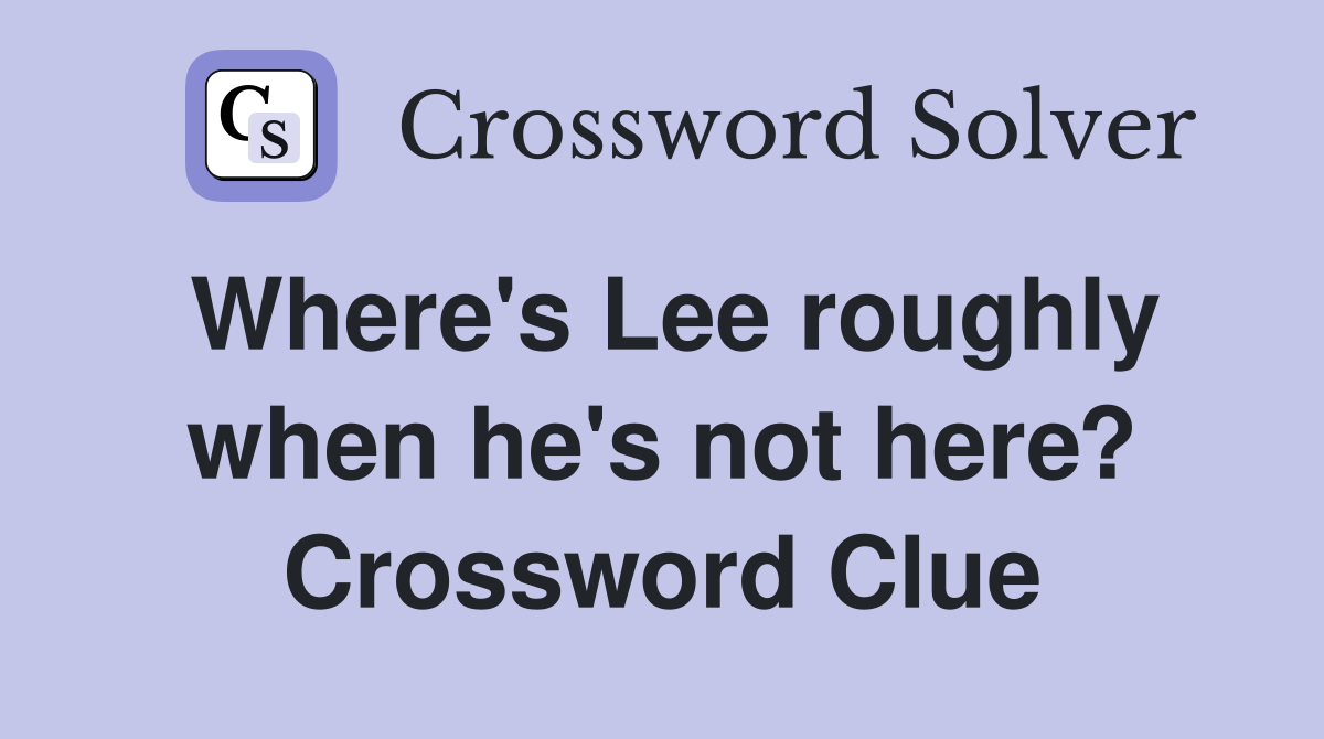 Where's Lee roughly when he's not here? Crossword Clue