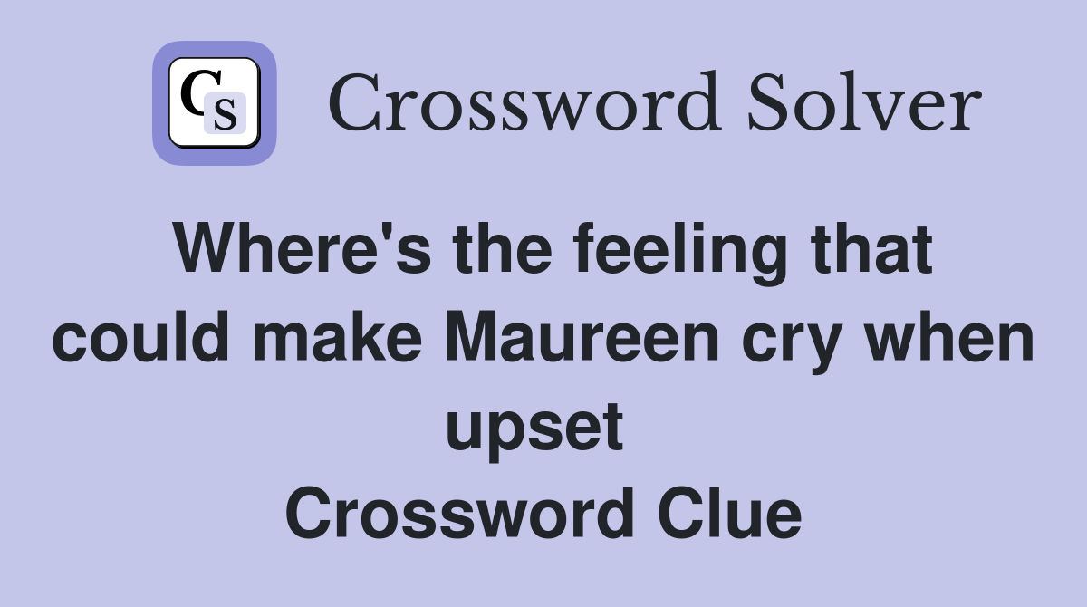 Where's the feeling that could make Maureen cry when upset  Crossword Clue