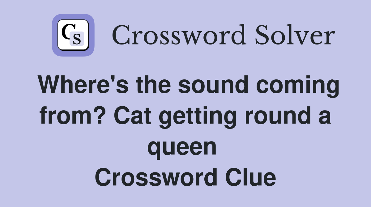 Where's the sound coming from? Cat getting round a queen  Crossword Clue