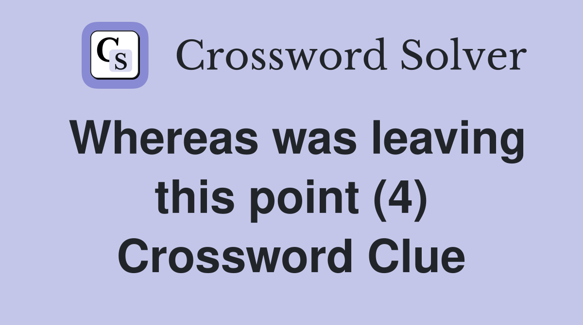 Whereas was leaving this point (4) Crossword Clue
