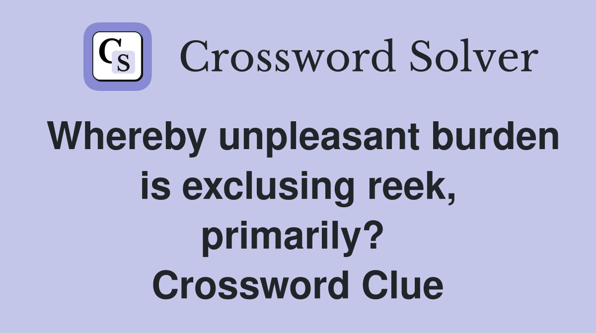Whereby unpleasant burden is exclusing reek, primarily?  Crossword Clue