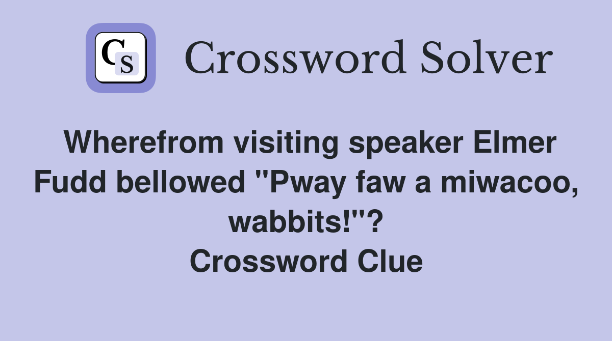 Wherefrom visiting speaker Elmer Fudd bellowed "Pway faw a miwacoo, wabbits!"? Crossword Clue