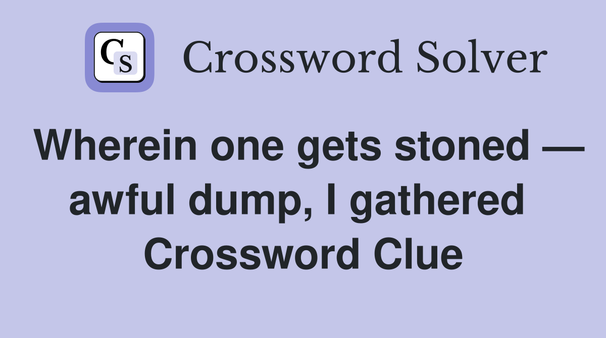 Wherein one gets stoned — awful dump, I gathered  Crossword Clue