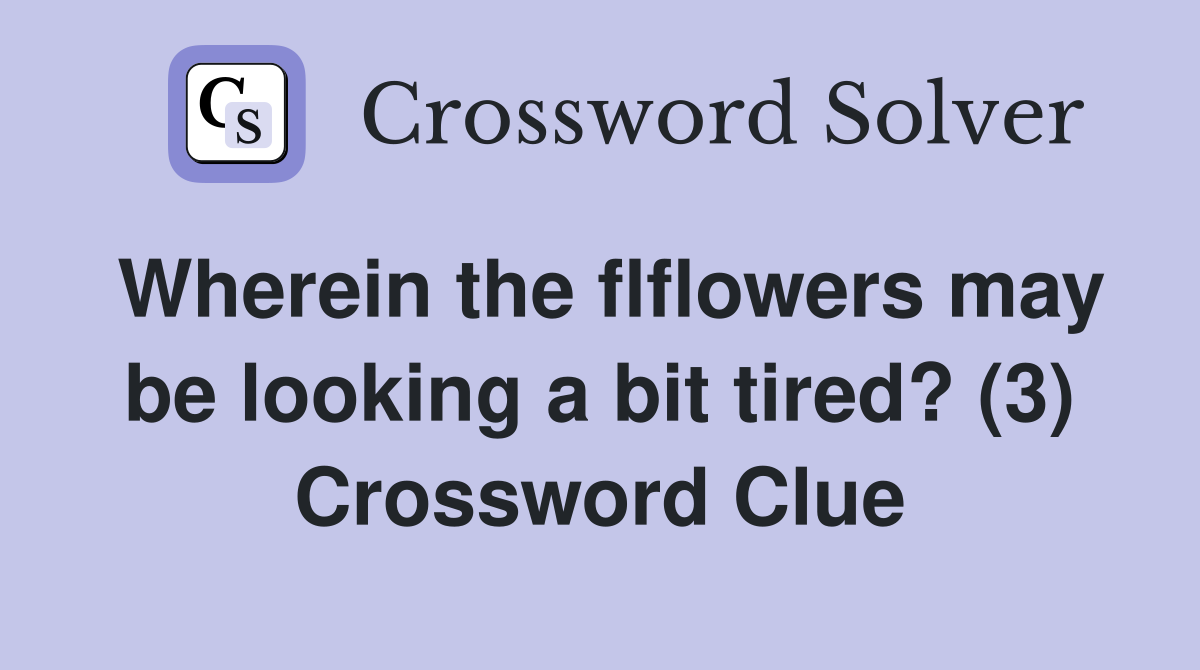 Wherein the flflowers may be looking a bit tired? (3) Crossword Clue