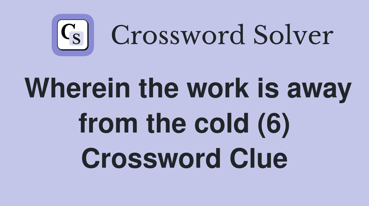 Wherein the work is away from the cold (6) Crossword Clue