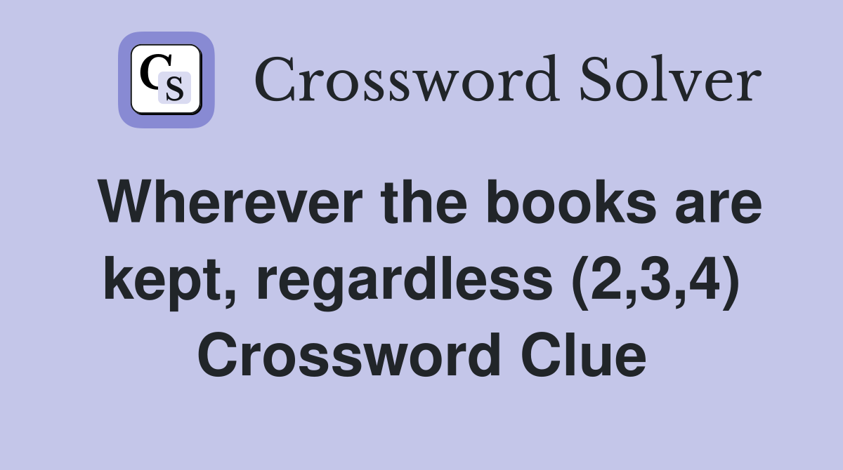 Wherever the books are kept, regardless (2,3,4) Crossword Clue