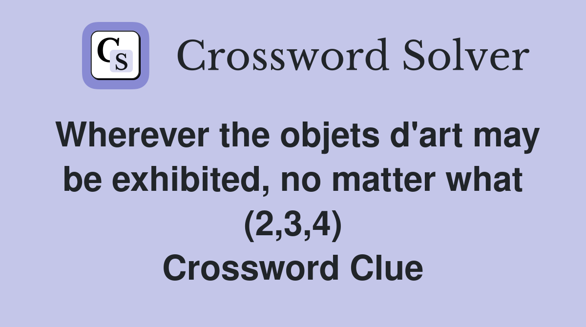 Wherever the objets d'art may be exhibited, no matter what (2,3,4) Crossword Clue