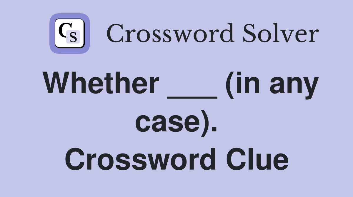 Whether ___ (in any case). Crossword Clue