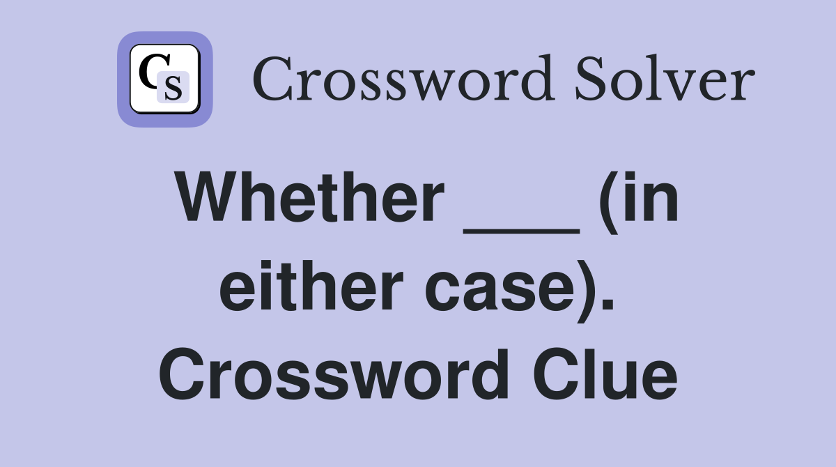 Whether ___ (in either case). Crossword Clue