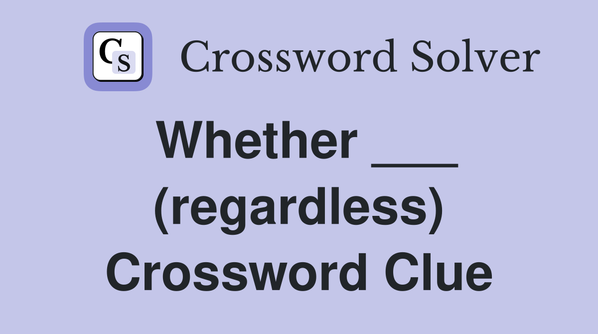 Whether ___ (regardless) Crossword Clue