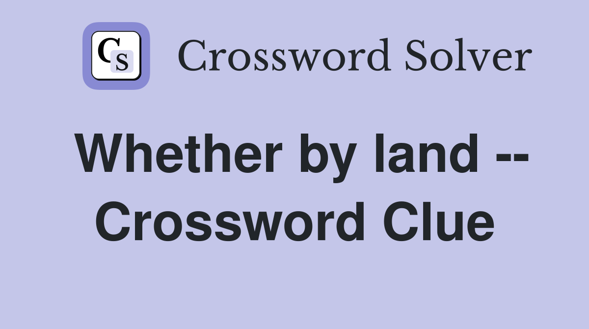 Whether by land -- Crossword Clue