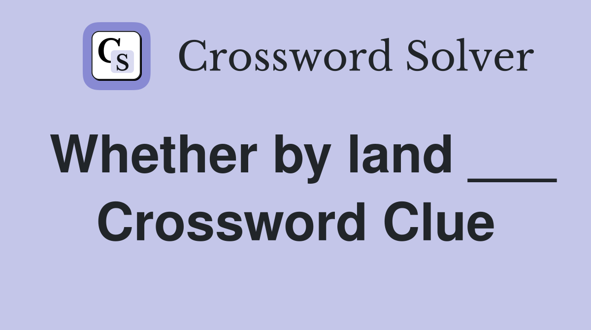 Whether by land ___ Crossword Clue