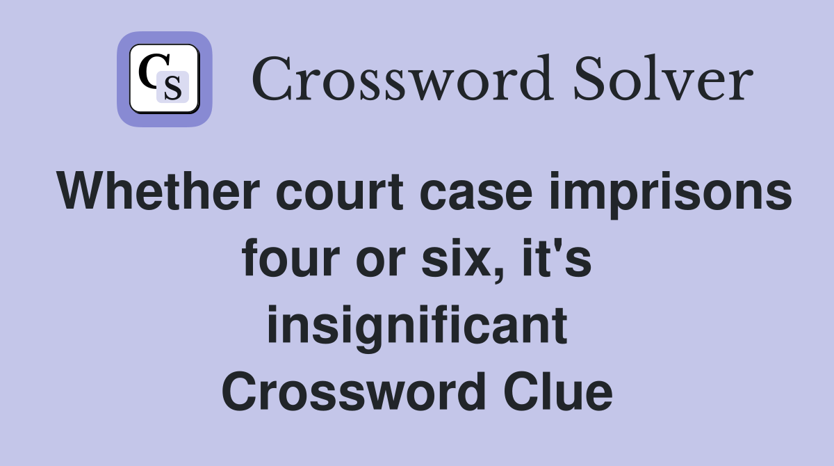 Whether court case imprisons four or six, it's insignificant Crossword Clue