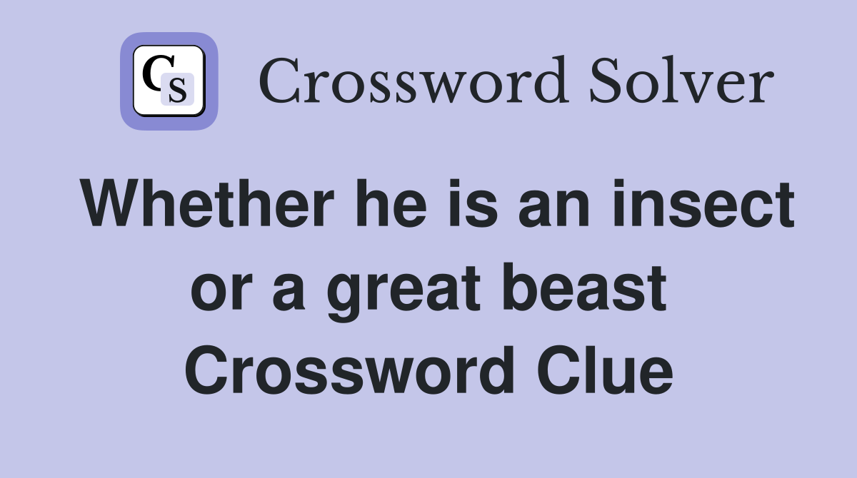Whether he is an insect or a great beast Crossword Clue