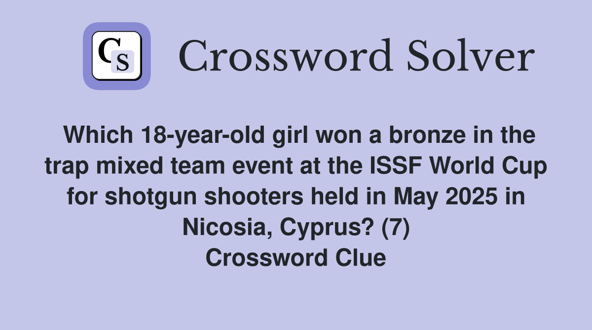 Which 18-year-old girl won a bronze in the trap mixed team event at the ISSF World Cup for shotgun shooters held in May 2025 in Nicosia, Cyprus? (7) Crossword Clue