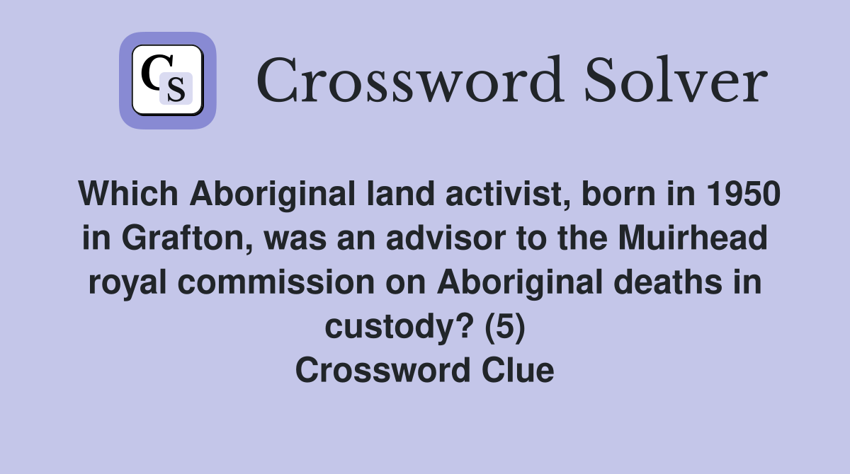 Which Aboriginal land activist, born in 1950 in Grafton, was an advisor to the Muirhead royal commission on Aboriginal deaths in custody? (5) Crossword Clue