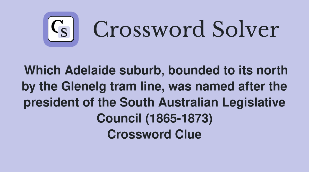 Which Adelaide suburb, bounded to its north by the Glenelg tram line, was named after the president of the South Australian Legislative Council (1865-1873) Crossword Clue