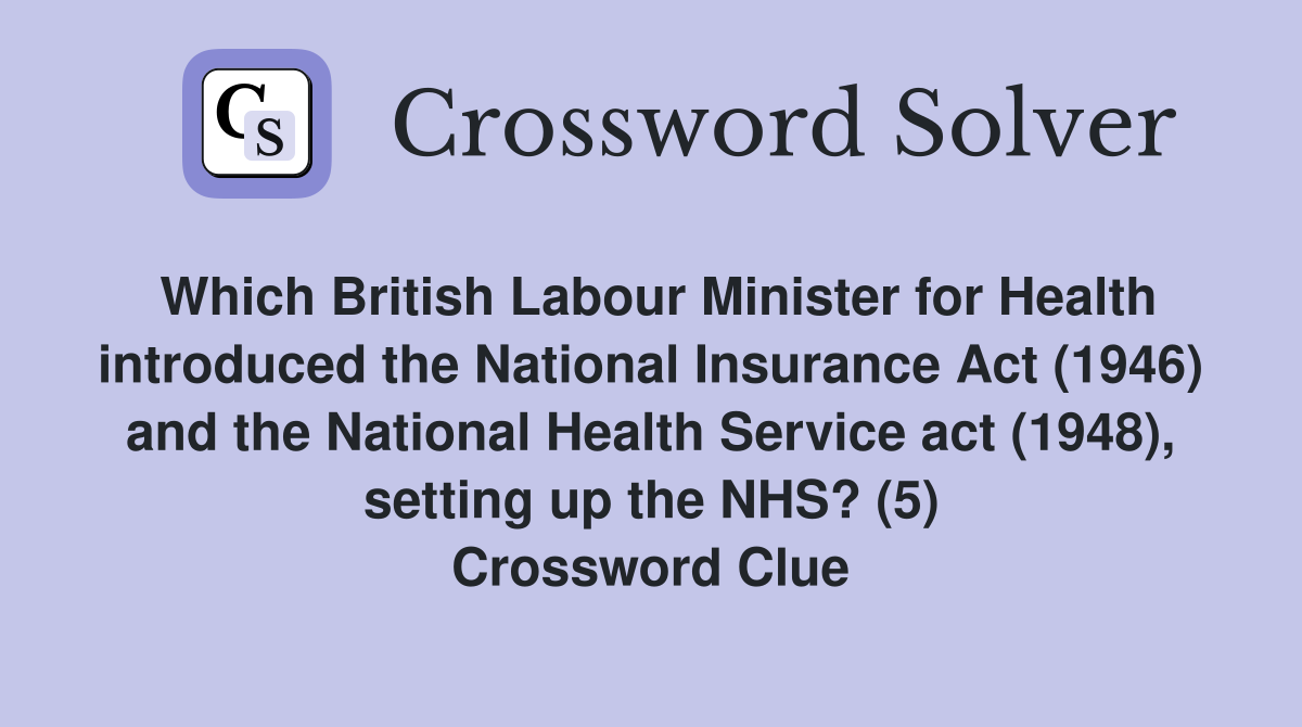 Which British Labour Minister for Health introduced the National Insurance Act (1946) and the National Health Service act (1948), setting up the NHS? (5) Crossword Clue