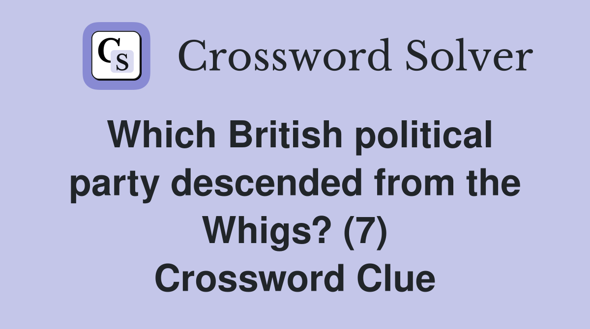 Which British political party descended from the Whigs? (7) Crossword Clue