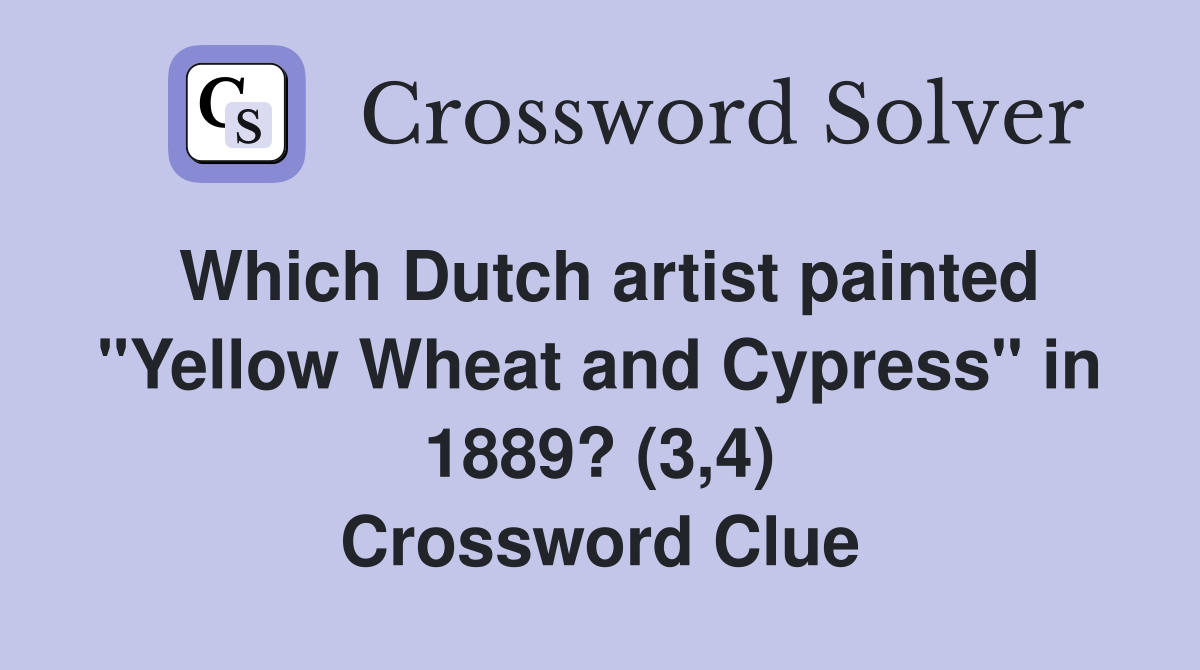 Which Dutch artist painted "Yellow Wheat and Cypress" in 1889? (3,4) Crossword Clue