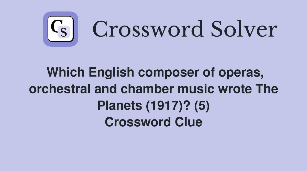 Which English composer of operas, orchestral and chamber music wrote The Planets (1917)? (5) Crossword Clue
