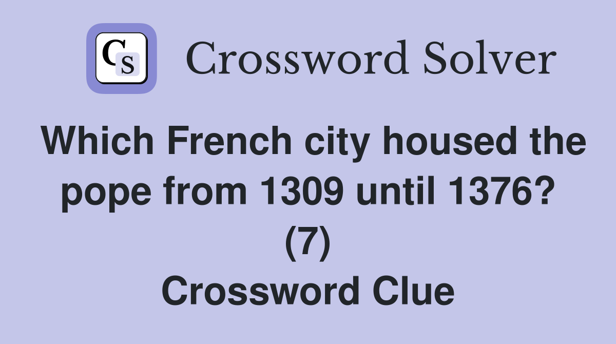 Which French city housed the pope from 1309 until 1376? (7) Crossword Clue