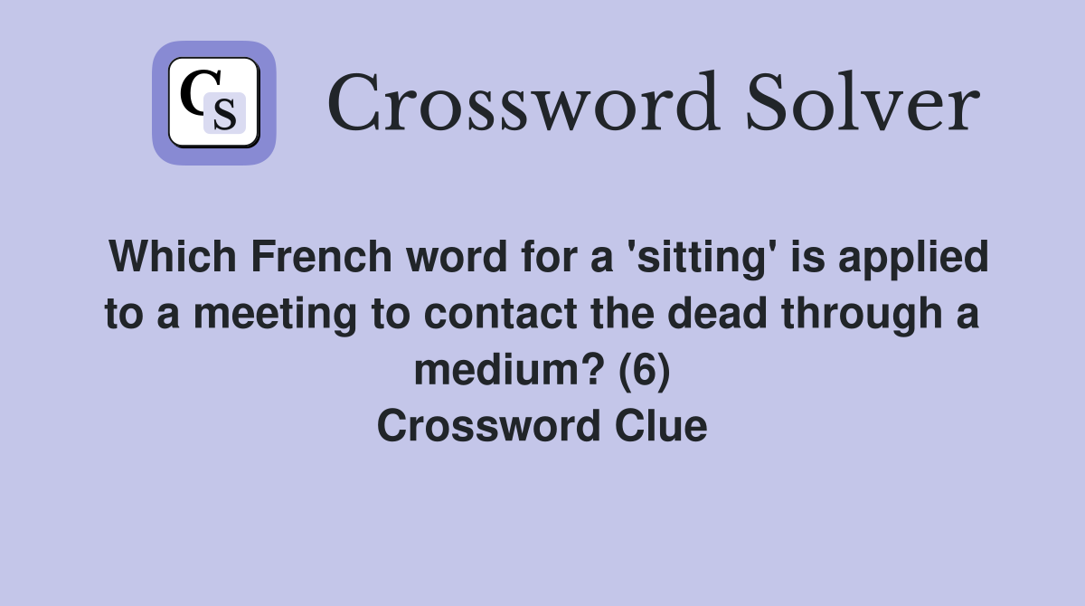 Which French word for a 'sitting' is applied to a meeting to contact the dead through a medium? (6) Crossword Clue