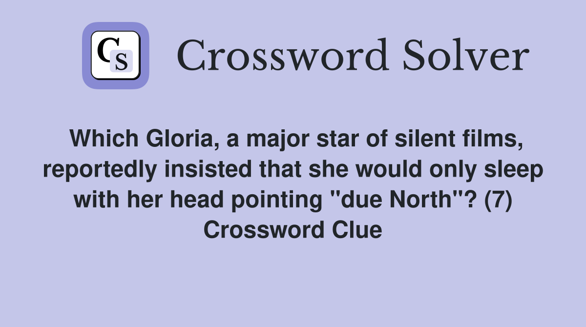 Which Gloria, a major star of silent films, reportedly insisted that she would only sleep with her head pointing "due North"? (7) Crossword Clue