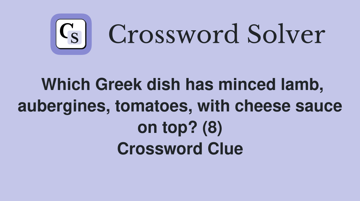 Which Greek dish has minced lamb, aubergines, tomatoes, with cheese sauce on top? (8) Crossword Clue