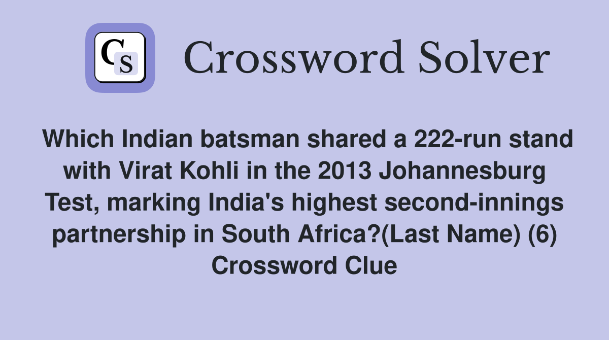 Which Indian batsman shared a 222-run stand with Virat Kohli in the 2013 Johannesburg Test, marking India's highest second-innings partnership in South Africa?(Last Name) (6) Crossword Clue