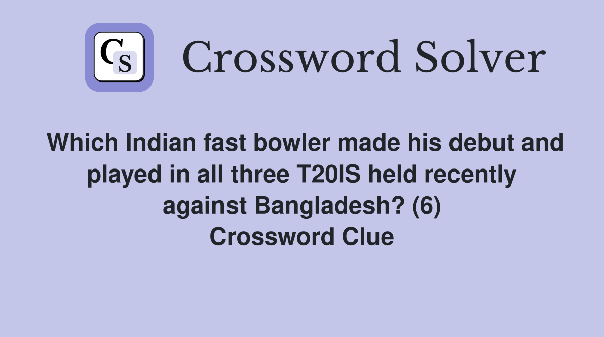 Which Indian fast bowler made his debut and played in all three T20IS held recently against Bangladesh? (6) Crossword Clue