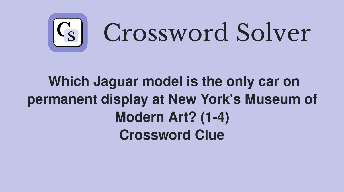 Which Jaguar model is the only car on permanent display at New York's Museum of Modern Art? (1-4) Crossword Clue