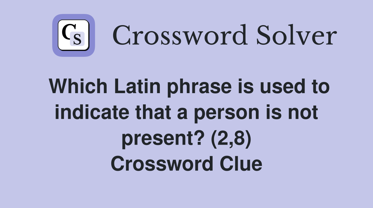 Which Latin phrase is used to indicate that a person is not present? (2,8) Crossword Clue