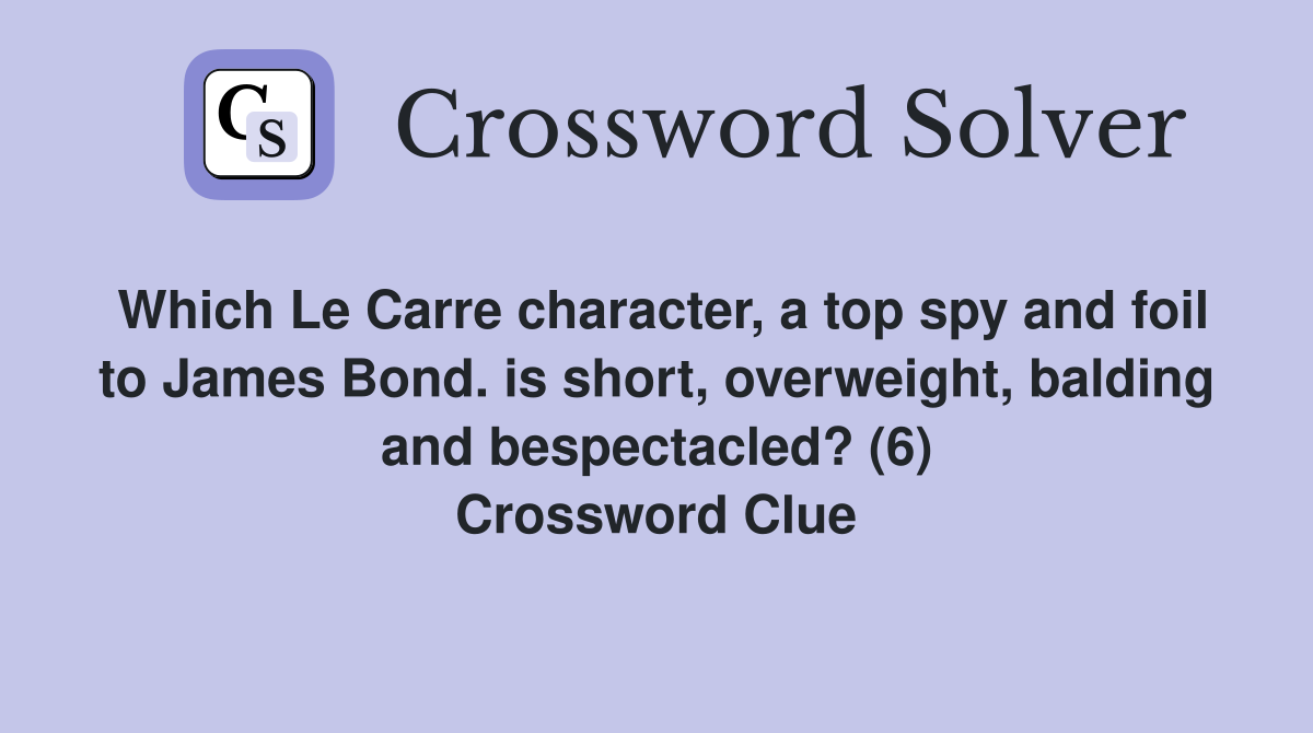 Which Le Carre character, a top spy and foil to James Bond. is short, overweight, balding and bespectacled? (6) Crossword Clue